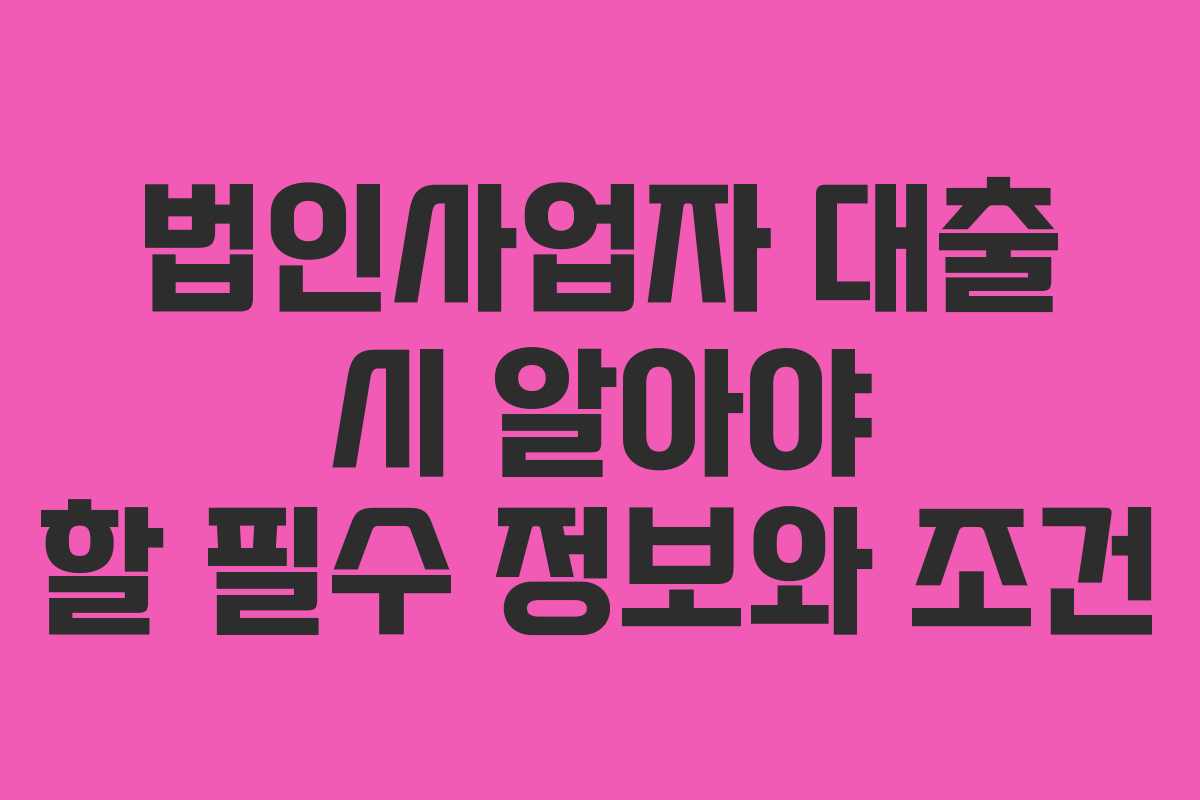 법인사업자 대출 시 알아야 할 필수 정보와 조건