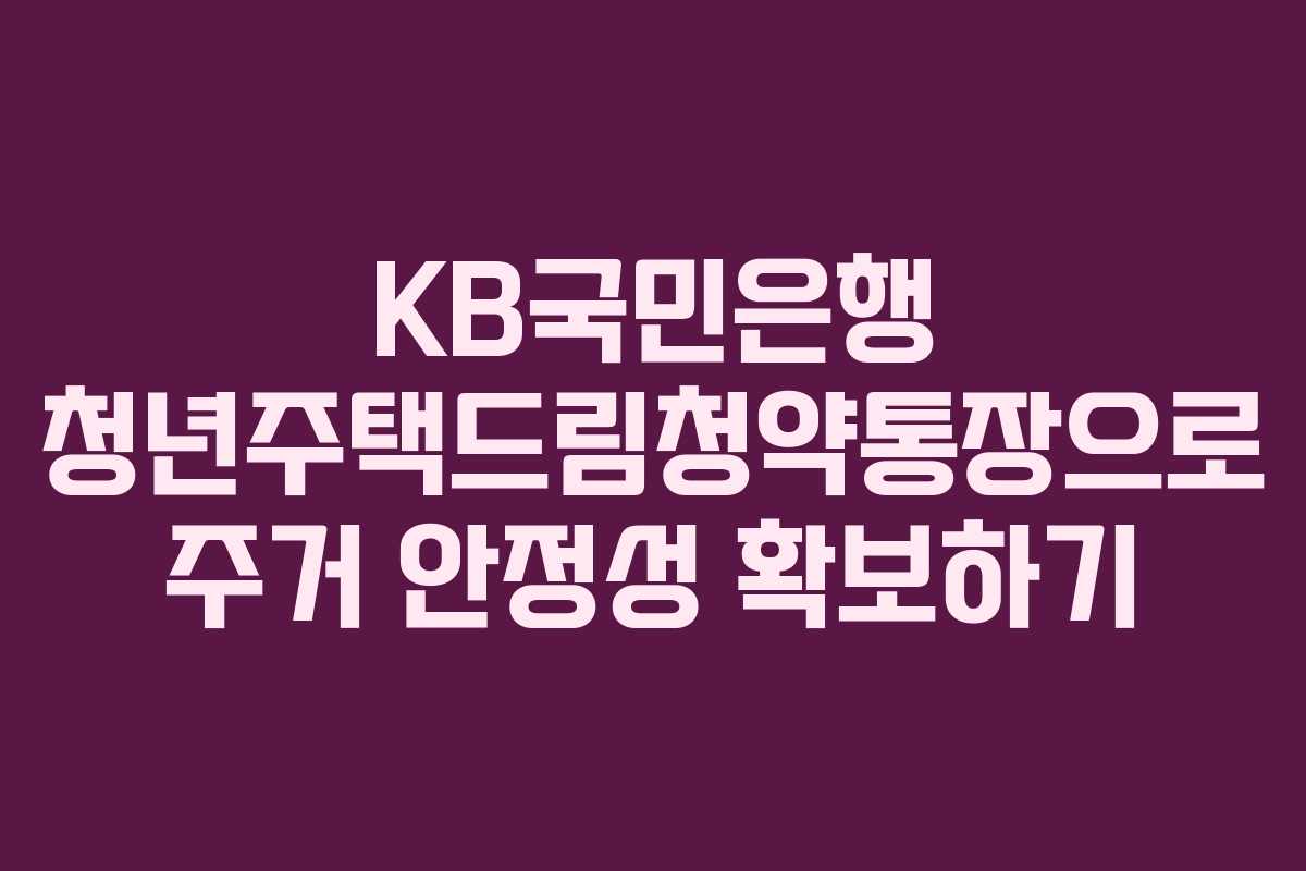 KB국민은행 청년주택드림청약통장으로 주거 안정성 확보하기
