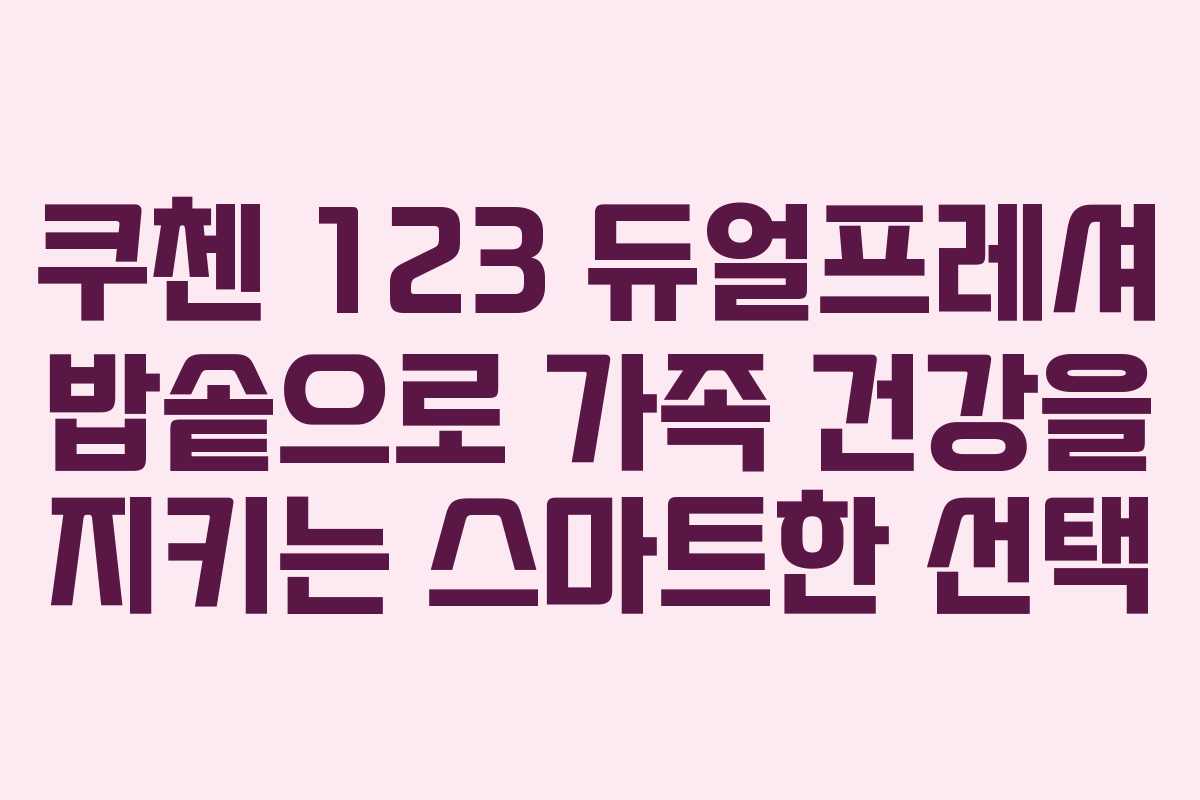 쿠첸 123 듀얼프레셔 밥솥으로 가족 건강을 지키는 스마트한 선택