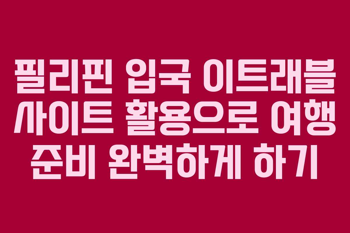 필리핀 입국 이트래블 사이트 활용으로 여행 준비 완벽하게 하기