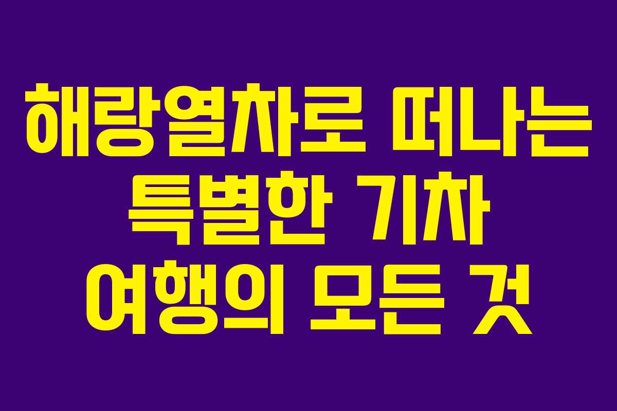 해랑열차로 떠나는 특별한 기차 여행의 모든 것
