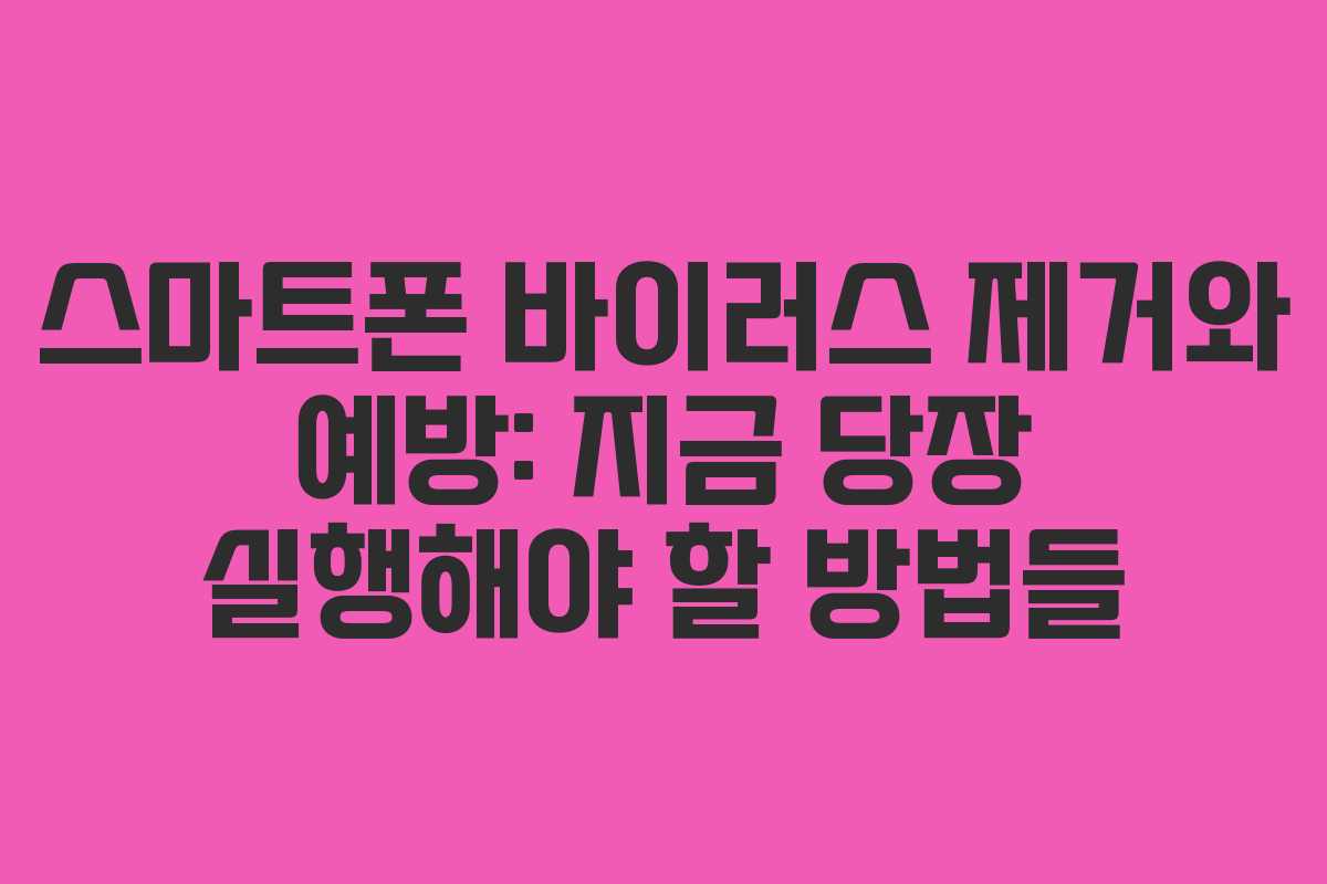 스마트폰 바이러스 제거와 예방: 지금 당장 실행해야 할 방법들