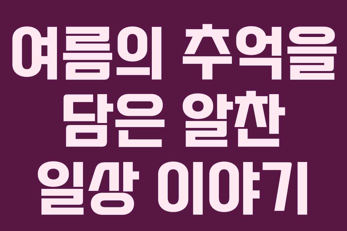 여름의 추억을 담은 알찬 일상 이야기