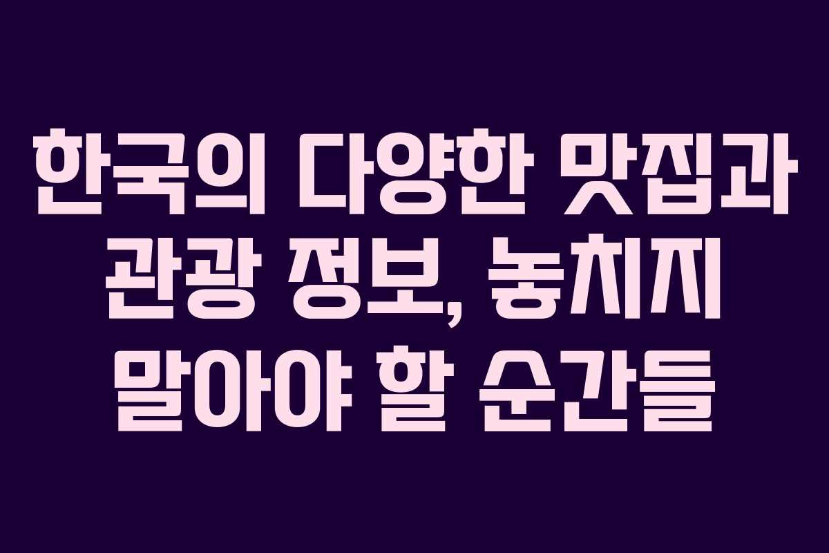 한국의 다양한 맛집과 관광 정보, 놓치지 말아야 할 순간들