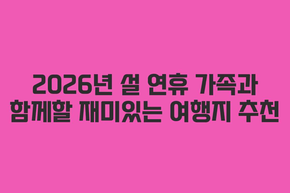 2026년 설 연휴 가족과 함께할 재미있는 여행지 추천