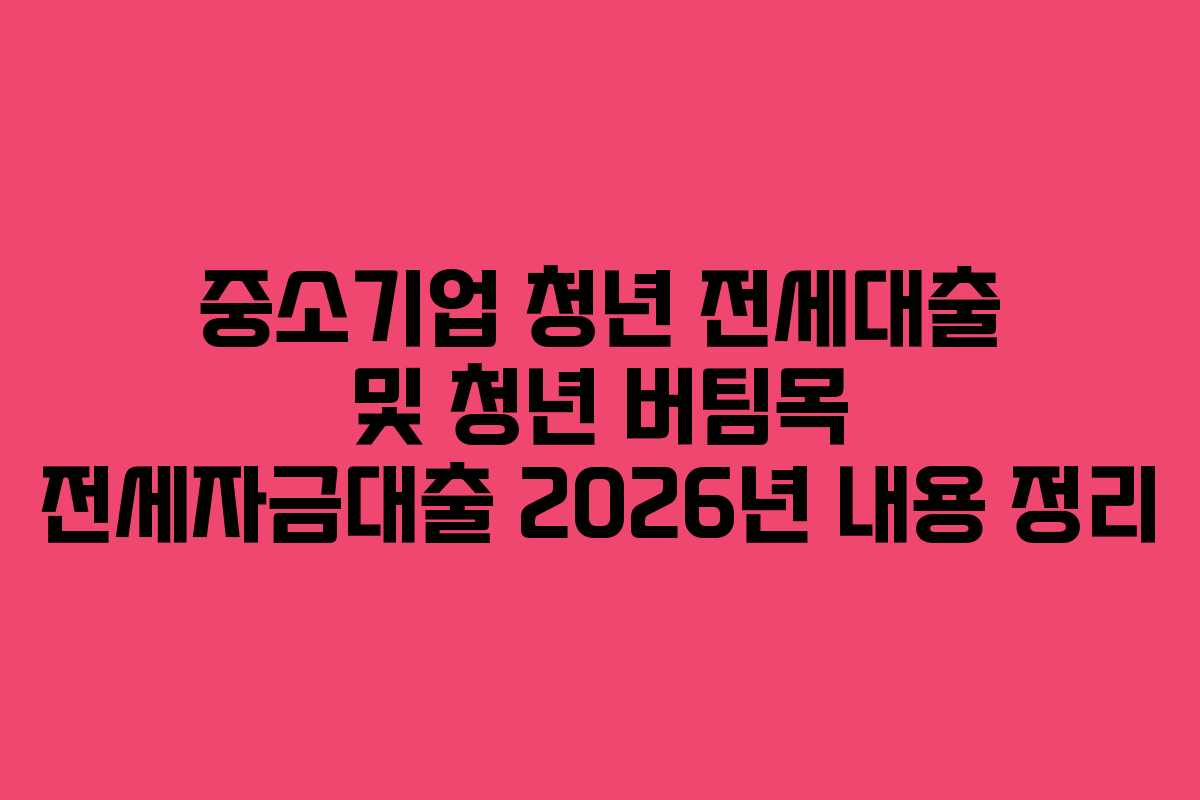 중소기업 청년 전세대출 및 청년 버팀목 전세자금대출 2026년 내용 정리
