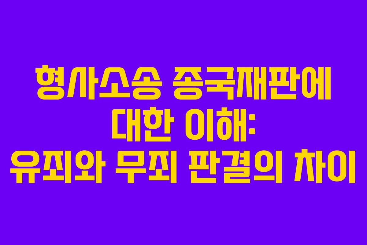 형사소송 종국재판에 대한 이해: 유죄와 무죄 판결의 차이