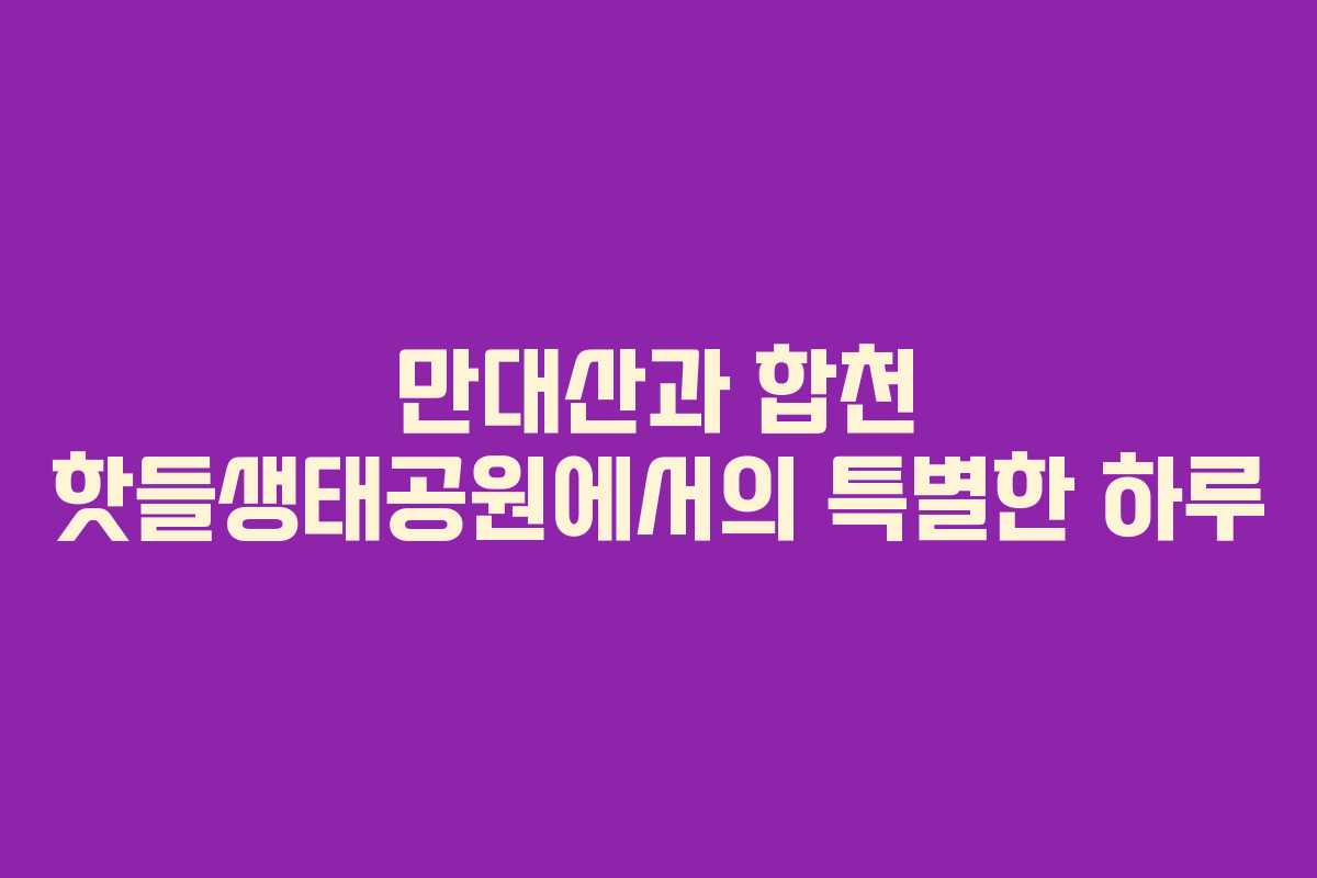 만대산과 합천 핫들생태공원에서의 특별한 하루