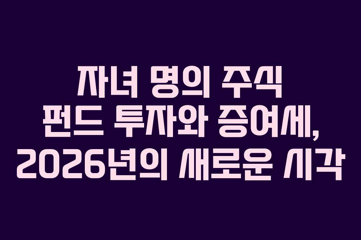 자녀 명의 주식 펀드 투자와 증여세, 2026년의 새로운 시각