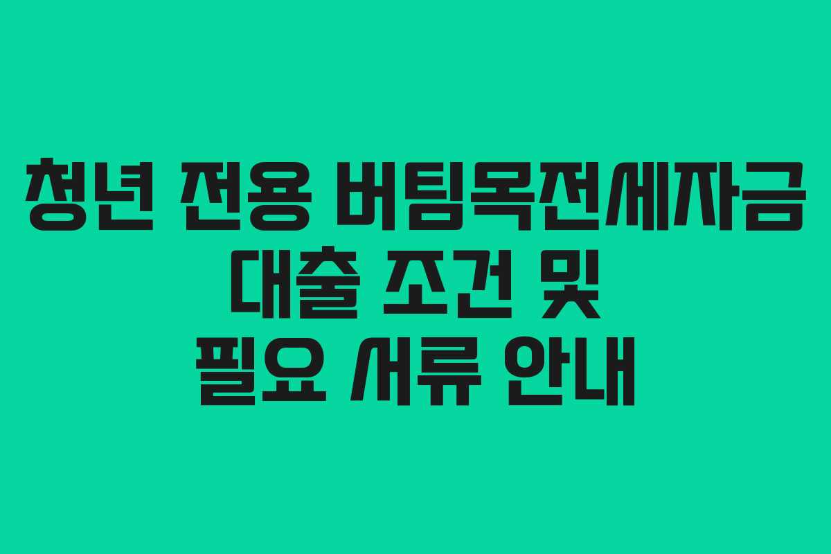 청년 전용 버팀목전세자금 대출 조건 및 필요 서류 안내