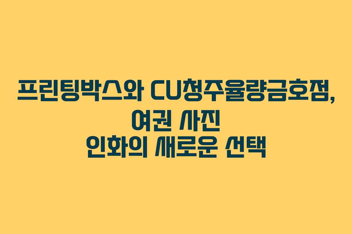프린팅박스와 CU청주율량금호점, 여권 사진 인화의 새로운 선택