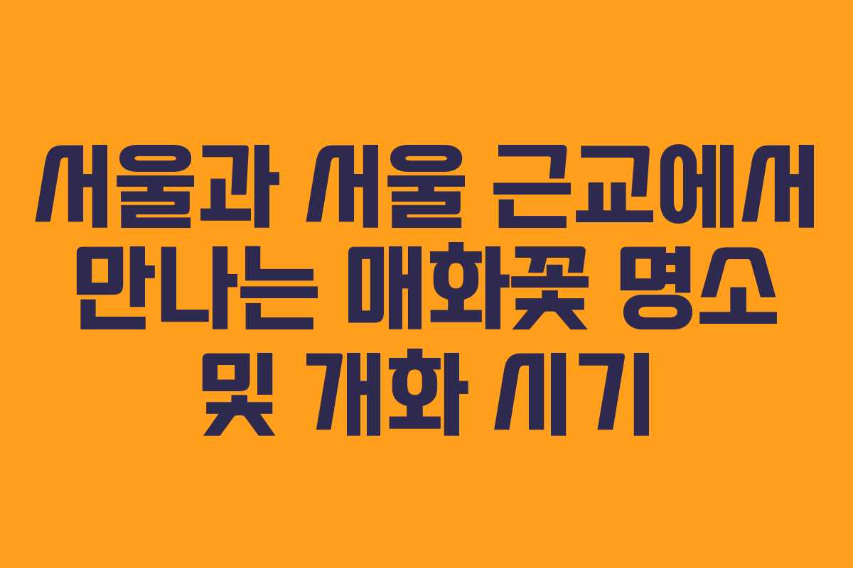서울과 서울 근교에서 만나는 매화꽃 명소 및 개화 시기