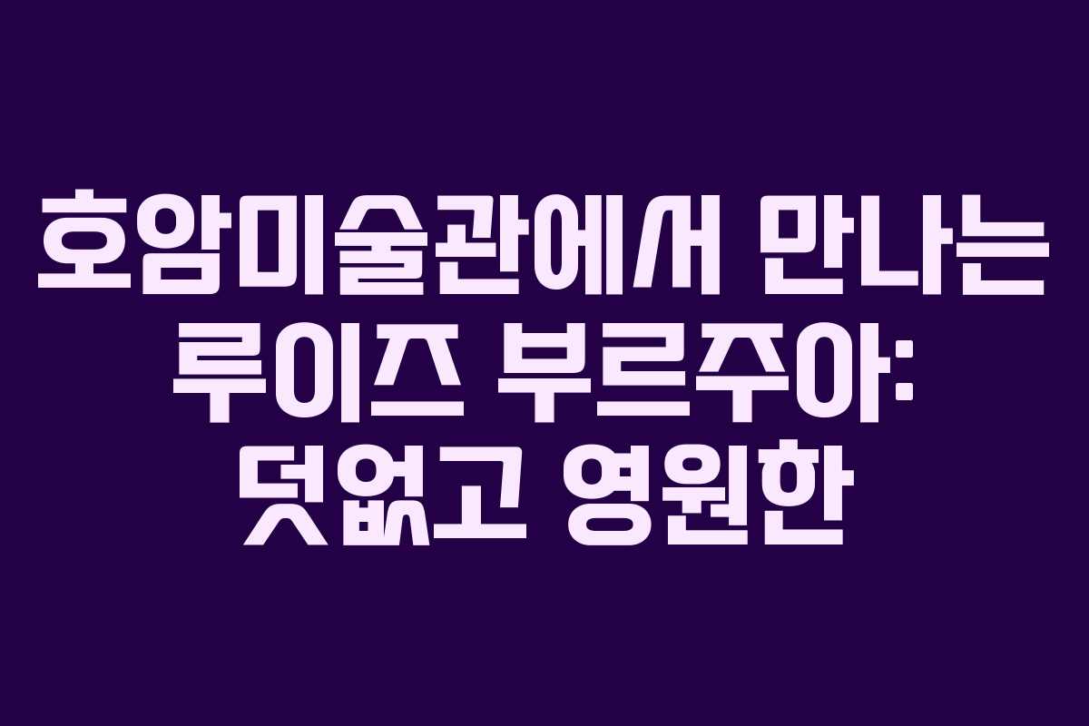 호암미술관에서 만나는 루이즈 부르주아: 덧없고 영원한