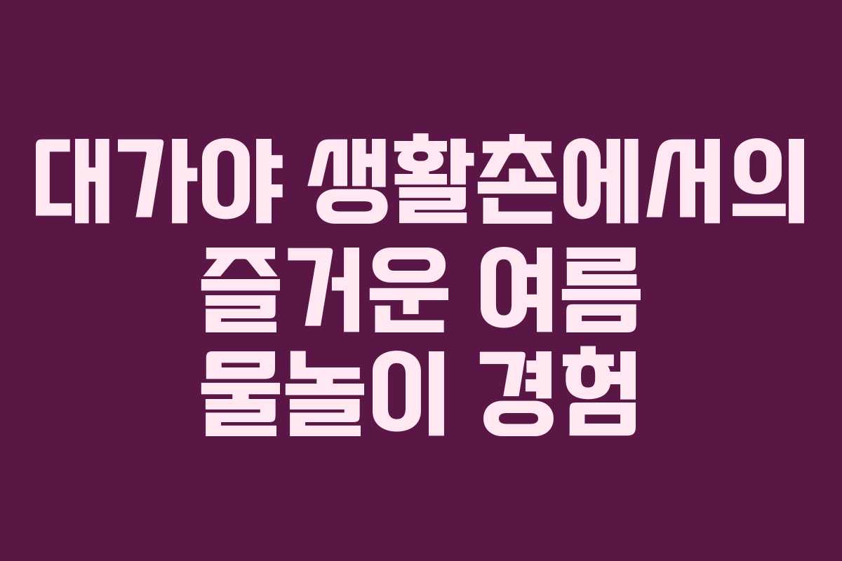 대가야 생활촌에서의 즐거운 여름 물놀이 경험