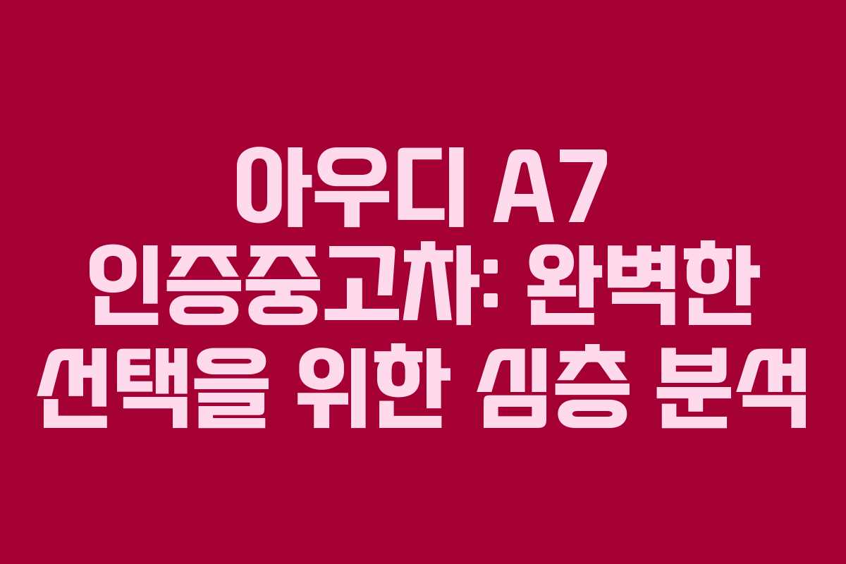 아우디 A7 인증중고차: 완벽한 선택을 위한 심층 분석