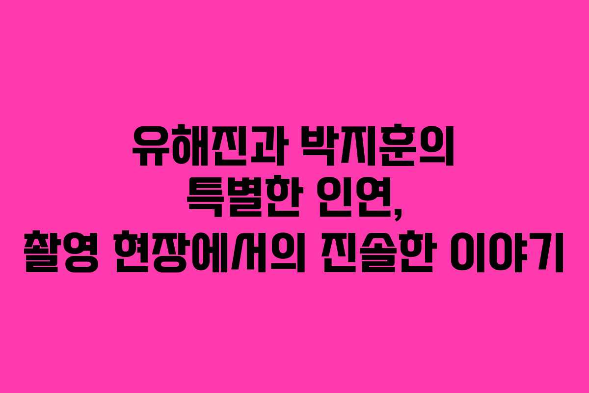 유해진과 박지훈의 특별한 인연, 촬영 현장에서의 진솔한 이야기