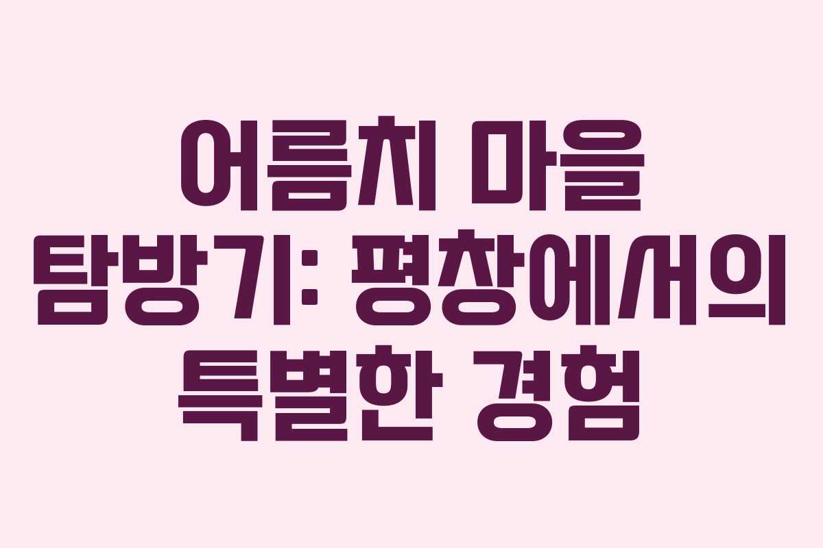 어름치 마을 탐방기: 평창에서의 특별한 경험