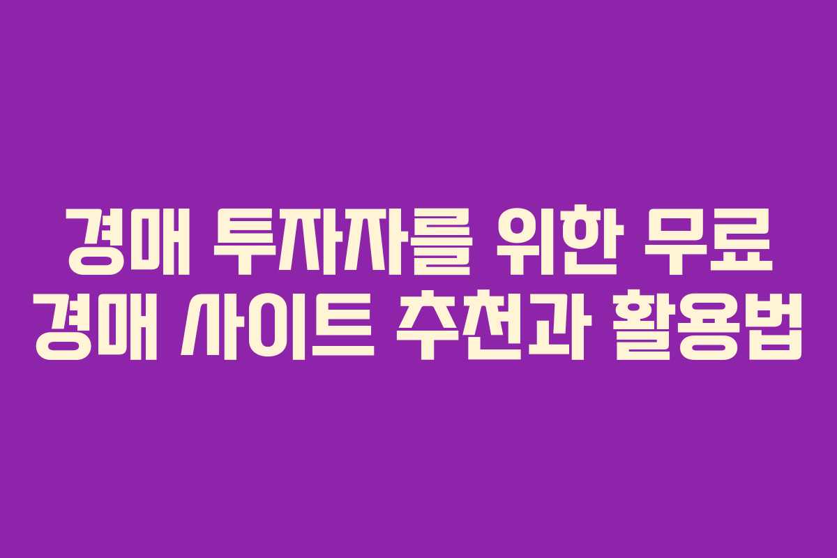 경매 투자자를 위한 무료 경매 사이트 추천과 활용법