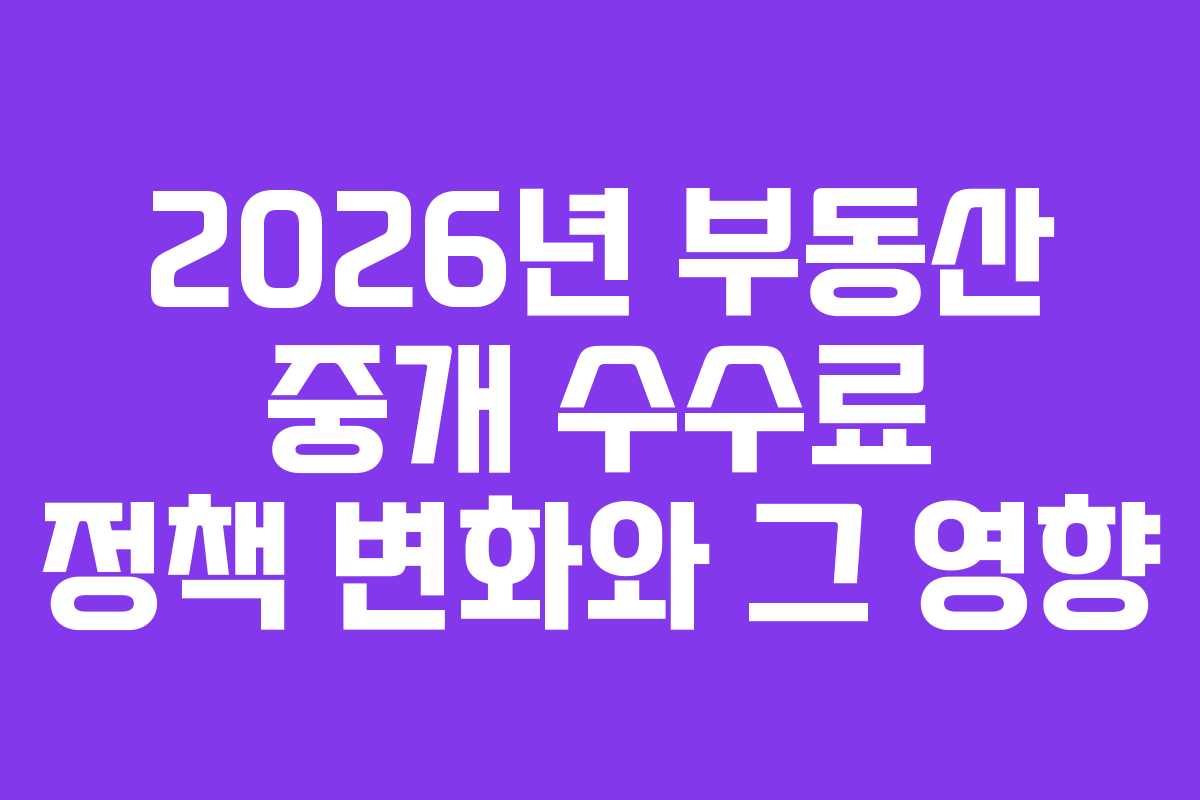 2026년 부동산 중개 수수료 정책 변화와 그 영향