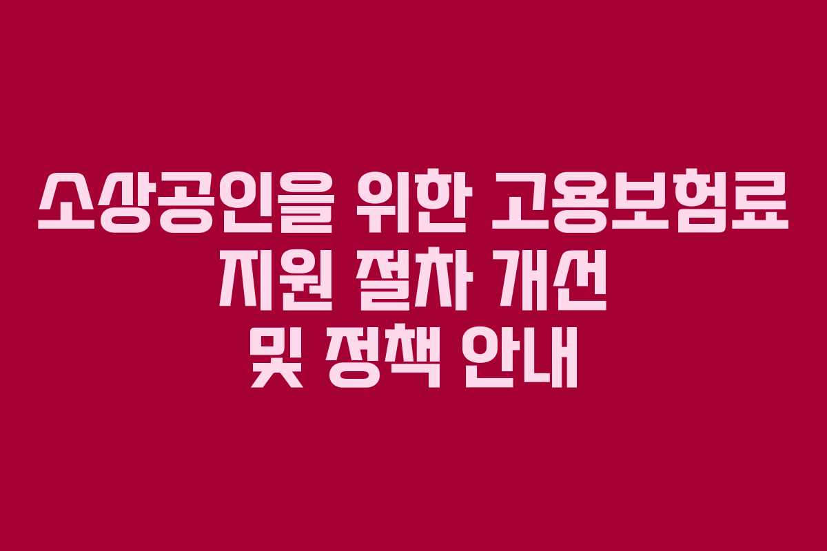 소상공인을 위한 고용보험료 지원 절차 개선 및 정책 안내