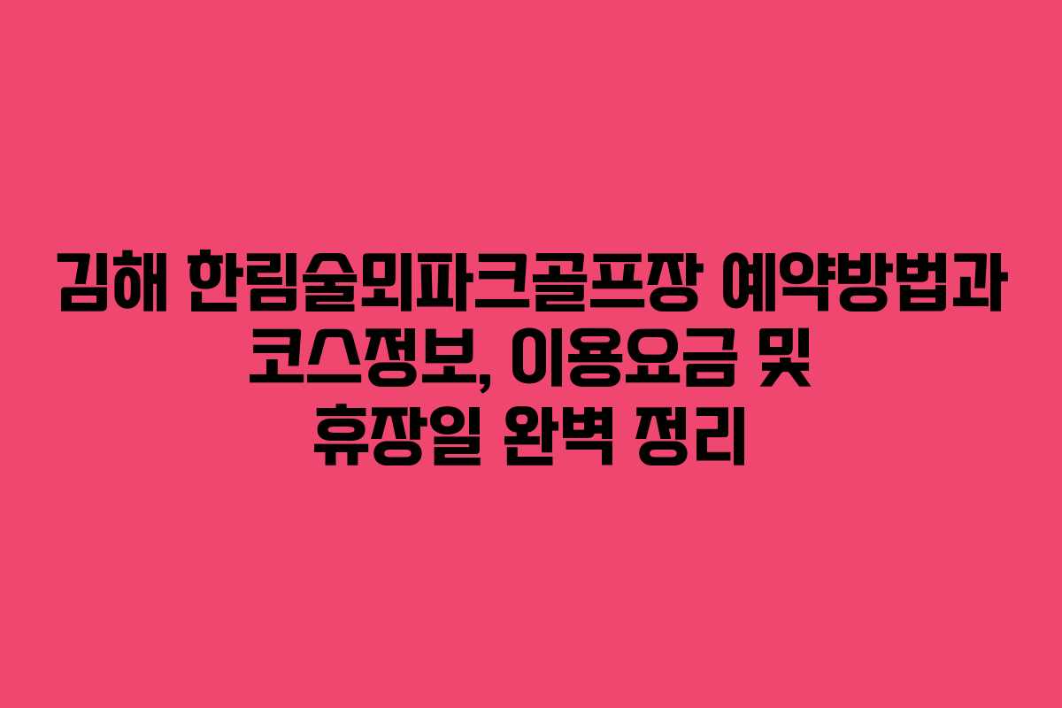 김해 한림술뫼파크골프장 예약방법과 코스정보, 이용요금 및 휴장일 완벽 정리