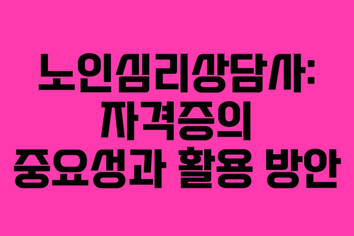 노인심리상담사: 자격증의 중요성과 활용 방안