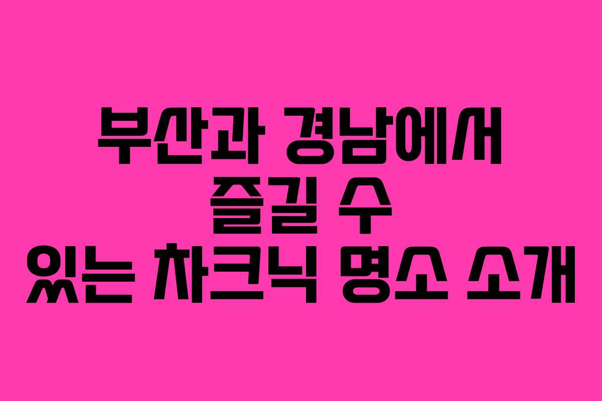 부산과 경남에서 즐길 수 있는 차크닉 명소 소개