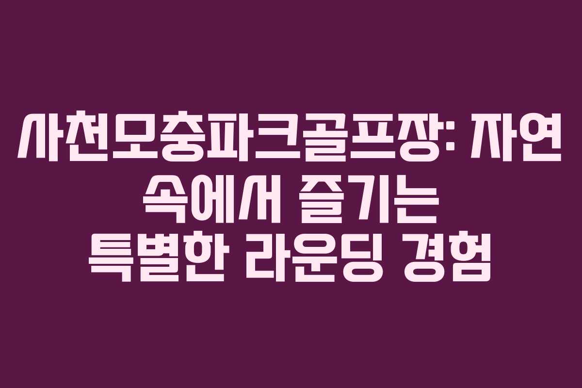 사천모충파크골프장: 자연 속에서 즐기는 특별한 라운딩 경험