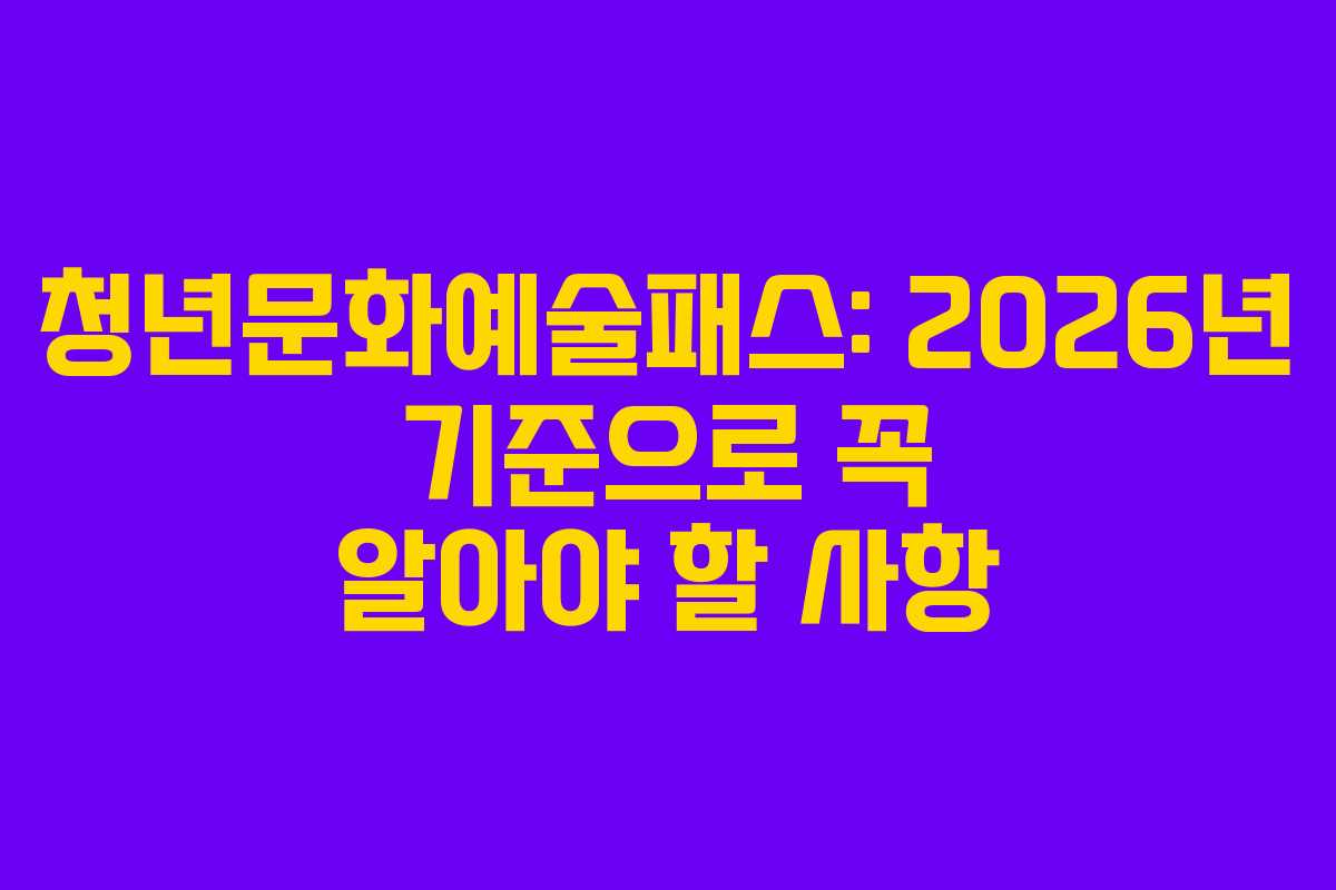 청년문화예술패스: 2026년 기준으로 꼭 알아야 할 사항