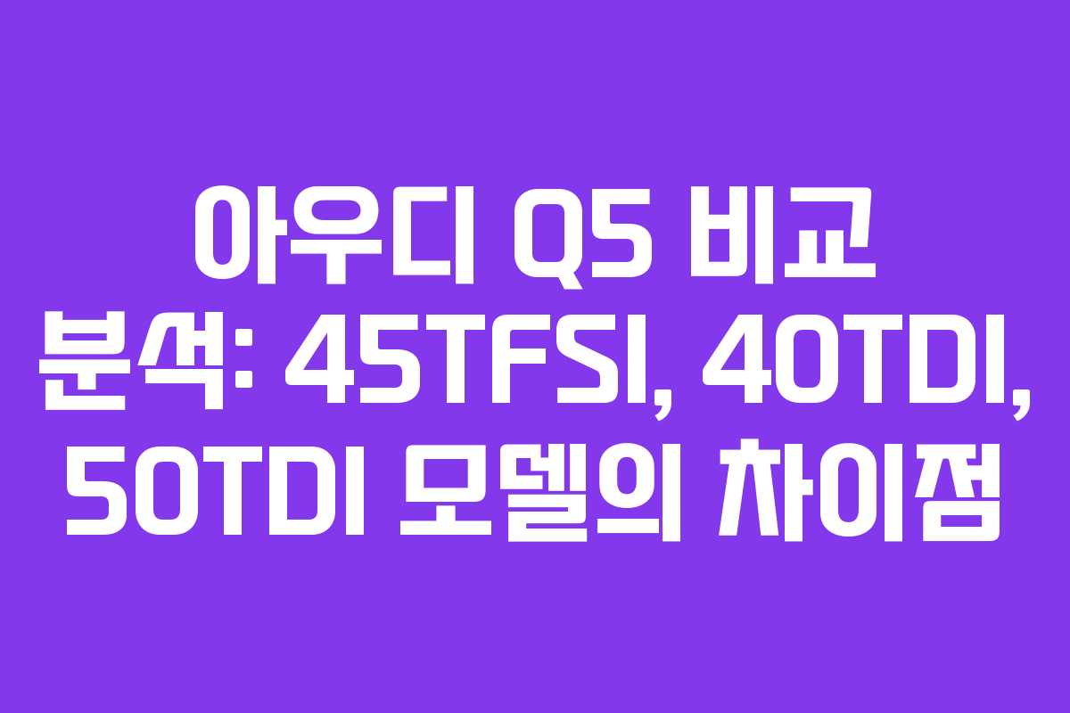 아우디 Q5 비교 분석: 45TFSI, 40TDI, 50TDI 모델의 차이점