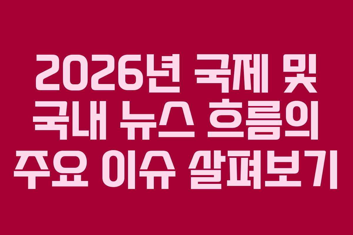 2026년 국제 및 국내 뉴스 흐름의 주요 이슈 살펴보기