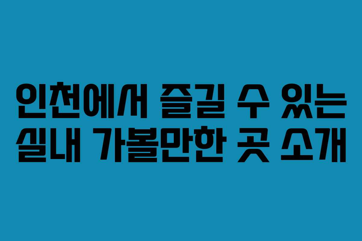 인천에서 즐길 수 있는 실내 가볼만한 곳 소개