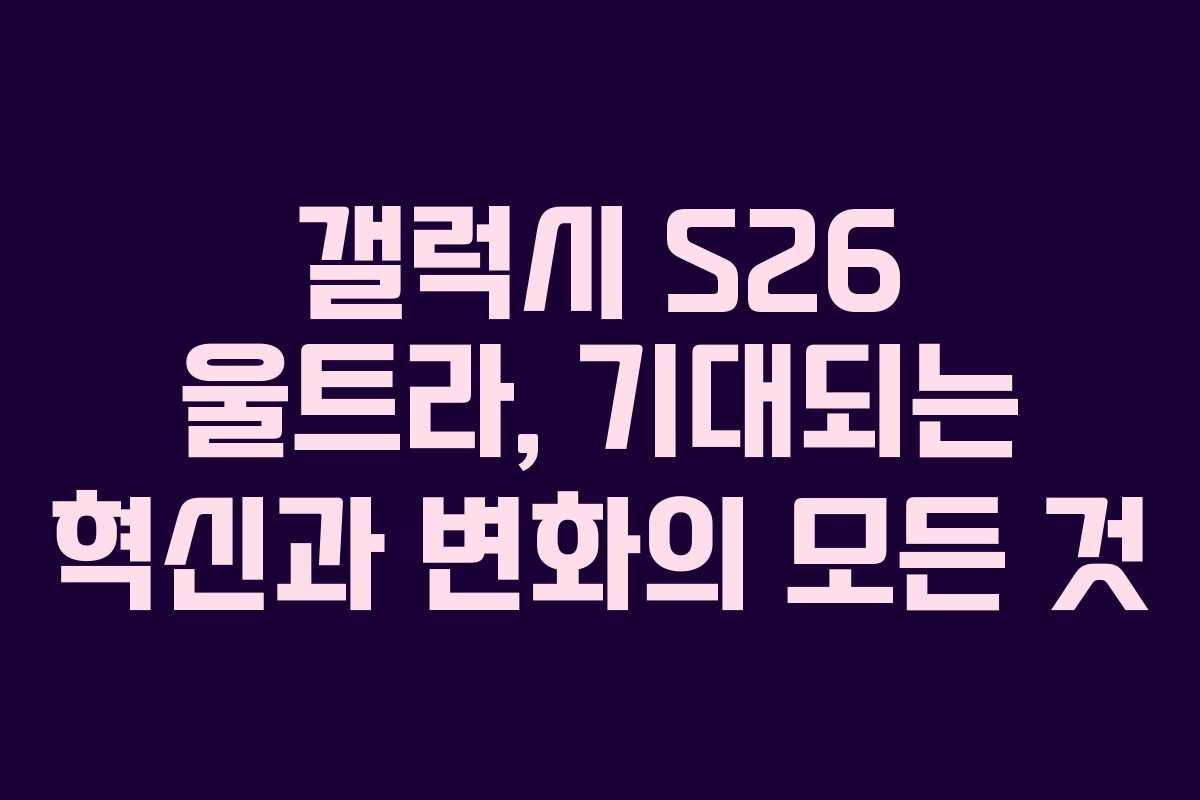 갤럭시 S26 울트라, 기대되는 혁신과 변화의 모든 것