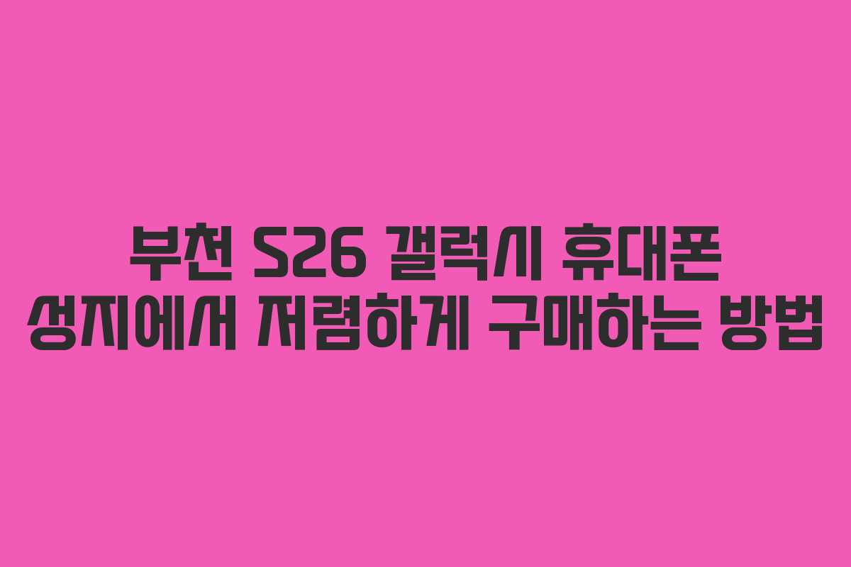 부천 S26 갤럭시 휴대폰 성지에서 저렴하게 구매하는 방법