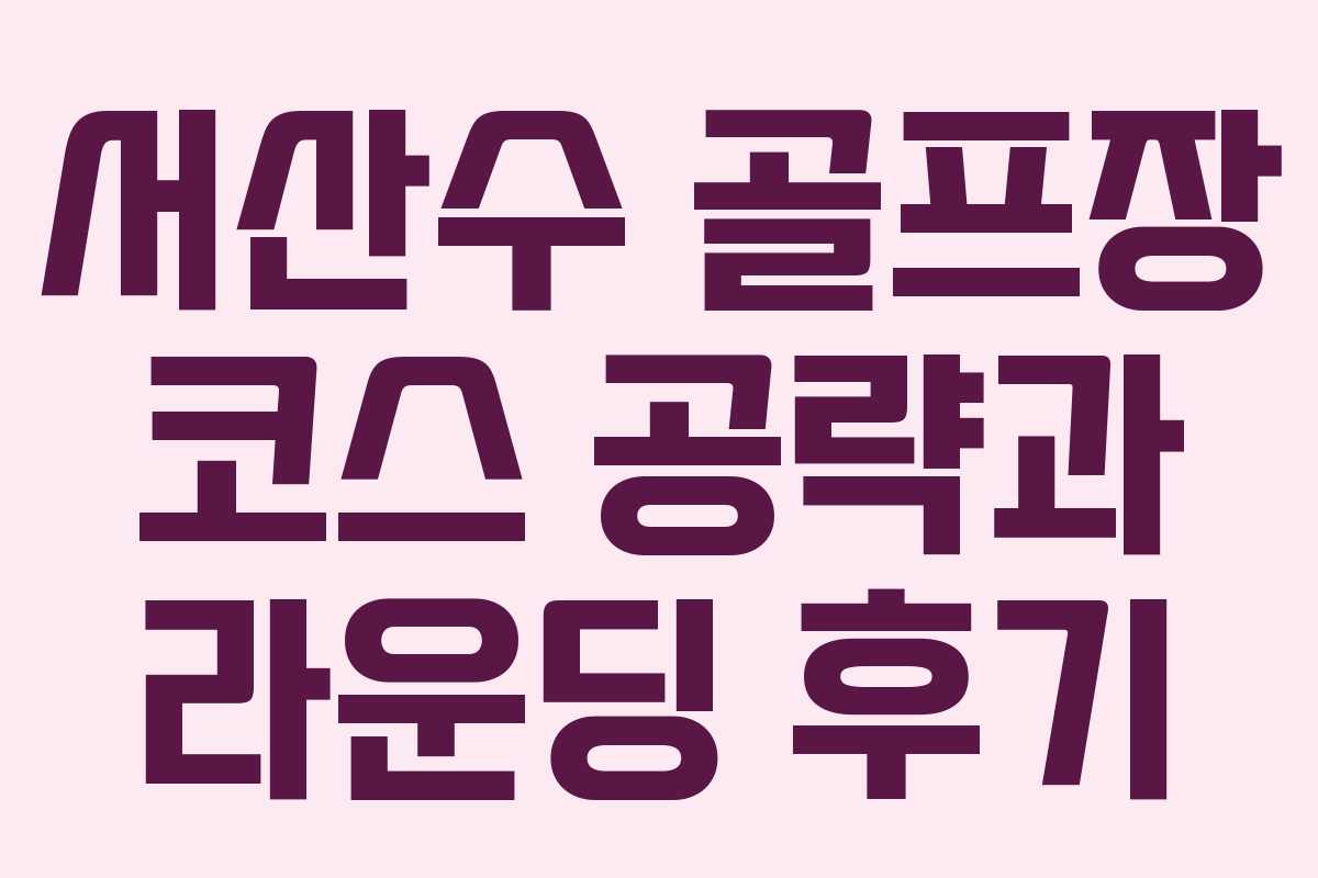 서산수 골프장 코스 공략과 라운딩 후기