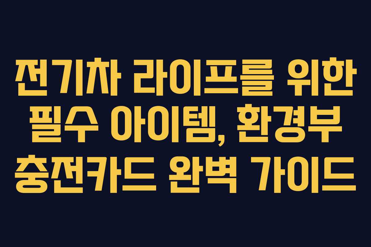 전기차 라이프를 위한 필수 아이템, 환경부 충전카드 완벽 가이드