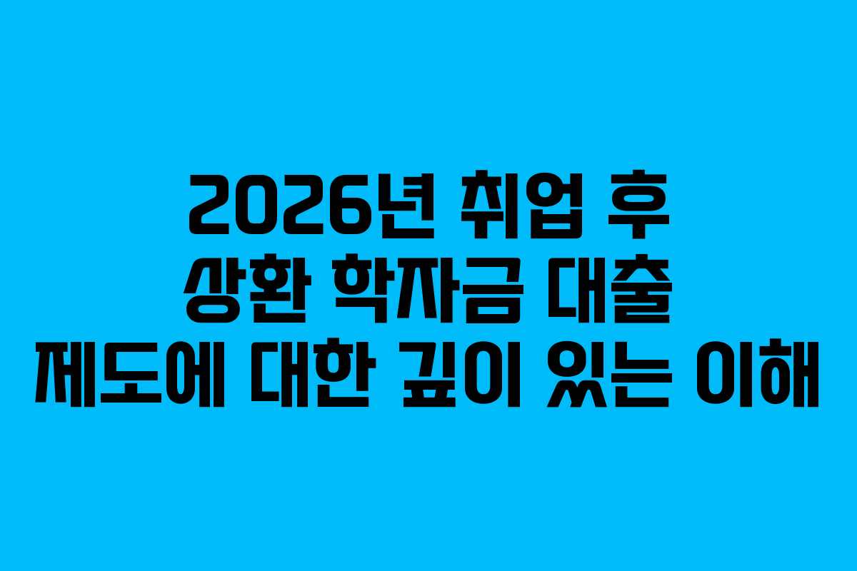 2026년 취업 후 상환 학자금 대출 제도에 대한 깊이 있는 이해