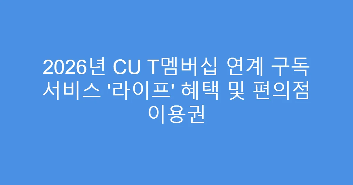 2026년 CU T멤버십 연계 구독 서비스 ‘라이프’ 혜택 및 편의점 이용권