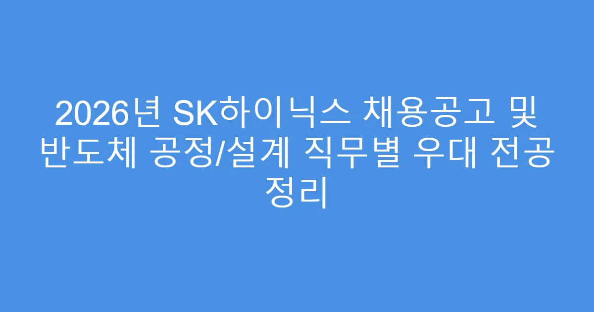 2026년 SK하이닉스 채용공고 및 반도체 공정/설계 직무별 우대 전공 정리