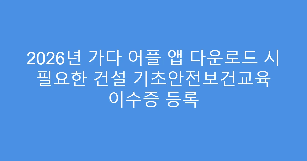 2026년 가다 어플 앱 다운로드 시 필요한 건설 기초안전보건교육 이수증 등록