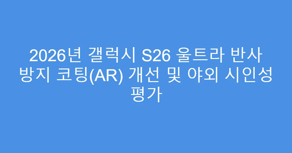 2026년 갤럭시 S26 울트라 반사 방지 코팅(AR) 개선 및 야외 시인성 평가