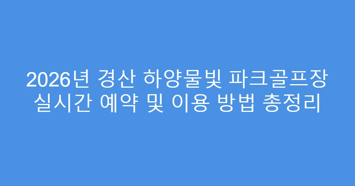 2026년 경산 하양물빛 파크골프장 실시간 예약 및 이용 방법 총정리