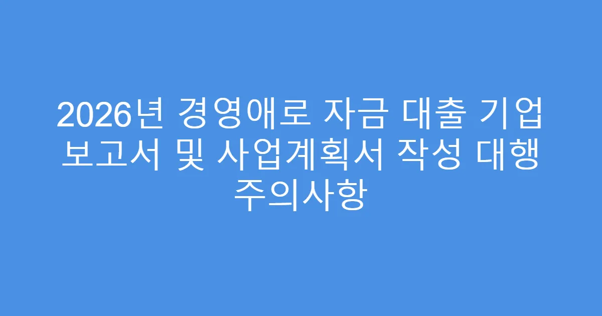 2026년 경영애로 자금 대출 기업 보고서 및 사업계획서 작성 대행 주의사항