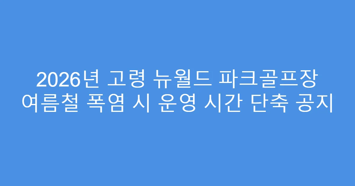 2026년 고령 뉴월드 파크골프장 여름철 폭염 시 운영 시간 단축 공지