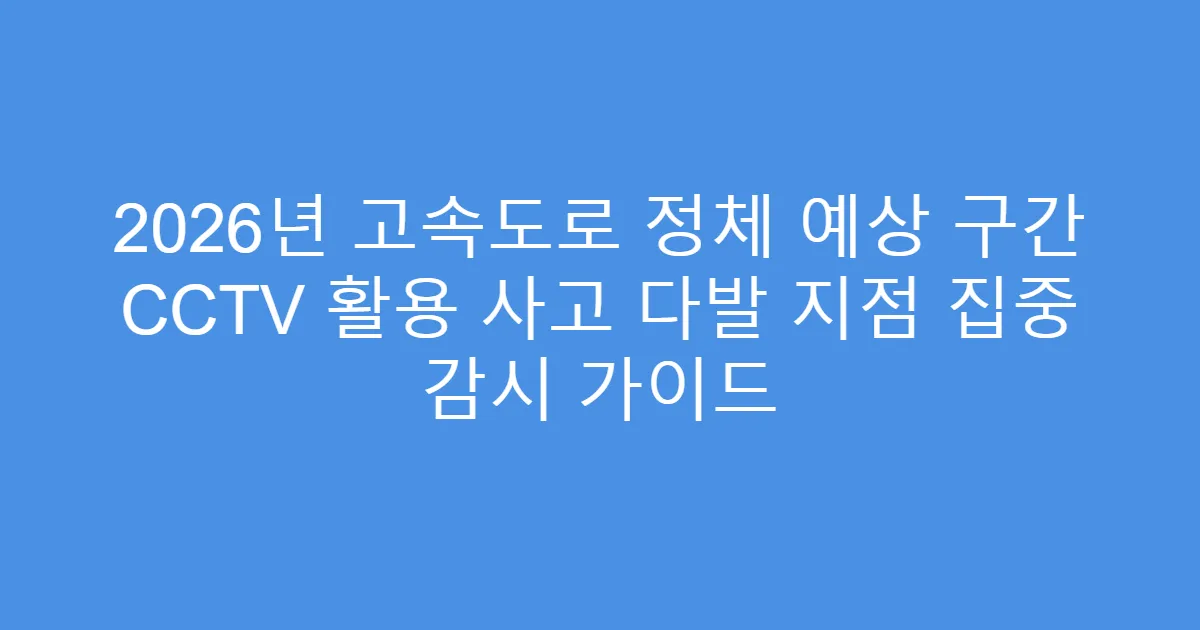 2026년 고속도로 정체 예상 구간 CCTV 활용 사고 다발 지점 집중 감시 가이드