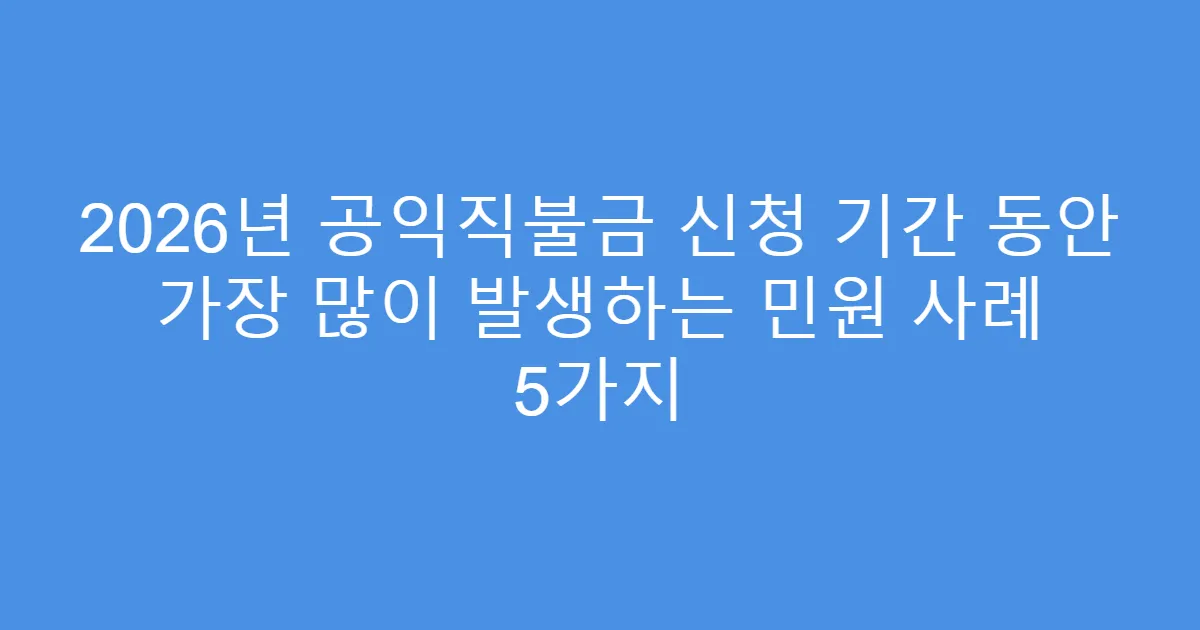 2026년 공익직불금 신청 기간 동안 가장 많이 발생하는 민원 사례 5가지