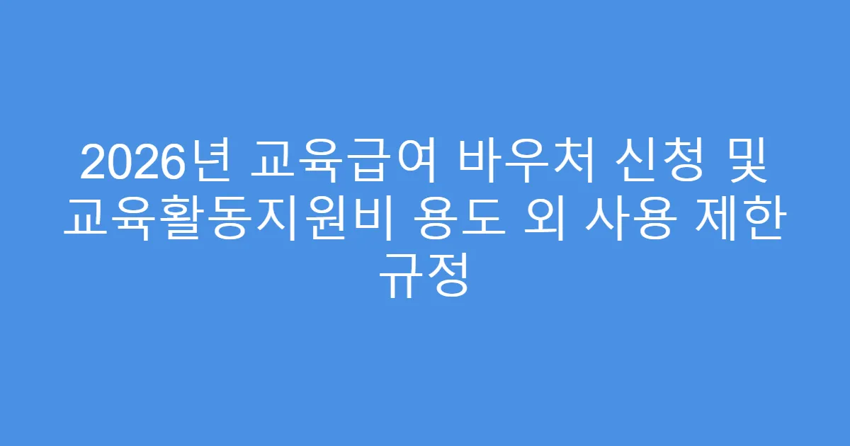2026년 교육급여 바우처 신청 및 교육활동지원비 용도 외 사용 제한 규정