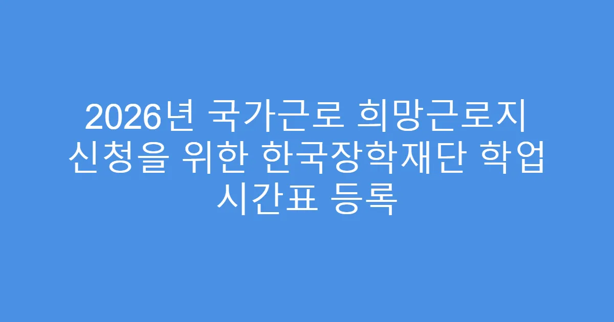 2026년 국가근로 희망근로지 신청을 위한 한국장학재단 학업 시간표 등록