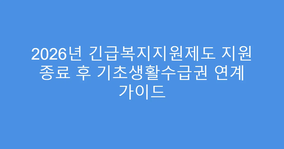 2026년 긴급복지지원제도 지원 종료 후 기초생활수급권 연계 가이드