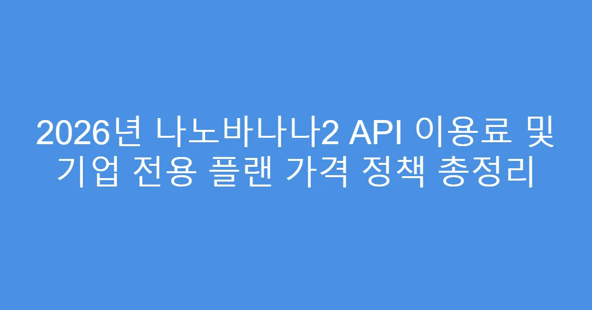 2026년 나노바나나2 API 이용료 및 기업 전용 플랜 가격 정책 총정리